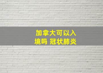 加拿大可以入境吗 冠状肺炎